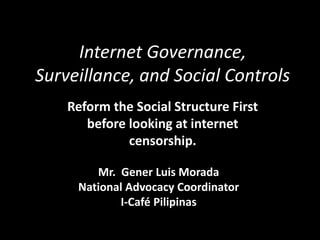 Internet Governance, Surveillance, and Social Controls Reform the Social Structure First before looking at internet censorship. Mr.  Gener Luis Morada National Advocacy Coordinator I-Café Pilipinas 
