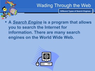 Wading Through the Web A  Search Engine  is a program that allows you to search the Internet for information. There are many search engines on the World Wide Web. Different Types of Search Engines 