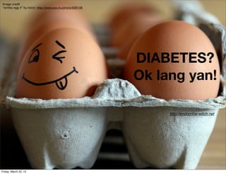 Image credit
“smiley egg 4” by bizior, http://www.sxc.hu/photo/939148




                                                           DIABETES?
                                                           Ok lang yan!

                                                                http://endocrine-witch.net




Friday, March 22, 13
 