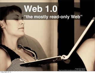Web 1.0
                       “the mostly read-only Web”




                                                                     Image from liquene
                                      http://www.ﬂickr.com/photos/liquene/3900145161/
Friday, March 22, 13
 