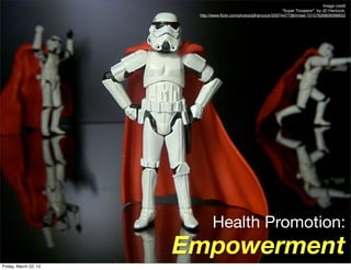 Image credit
                                                                   “Super Troopers!” by JD Hancock,
                        http://www.ﬂickr.com/photos/jdhancock/3597447738/in/set-72157626809398652




                              Health Promotion:
                       Empowerment
Friday, March 22, 13
 