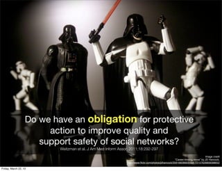 Do we have an obligation for protective
                        action to improve quality and
                      support safety of social networks?
                           Weitzman et al. J Am Med Inform Assoc 2011;18:292-297
                                                                                                                                 Image credit
                                                                                                       “Career-limiting move” by JD Hancock,
                                                               http://www.ﬂickr.com/photos/jdhancock/3591682866/in/set-72157626809398652

Friday, March 22, 13
 