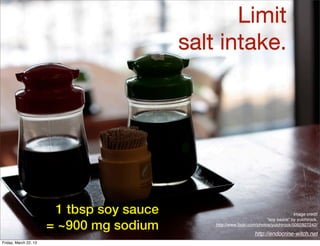 Limit
                                           salt intake.




                        1 tbsp soy sauce                                               Image credit


                       = ~900 mg sodium
                                                                         “soy sauce” by yuichirock,
                                               http://www.ﬂickr.com/photos/yuichirock/5092927242/

                                                                  http://endocrine-witch.net
Friday, March 22, 13
 