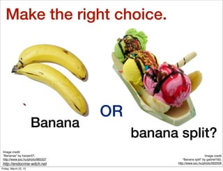 Make the right choice.




                  `               OR
                       Banana
                                       banana split?
 Image credit
 “Bananas” by harper07,                                           Image credit
 http://www.sxc.hu/photo/985337                   “Banana split” by gabriel183,
http://endocrine-witch.net                    http://www.sxc.hu/photo/592509
Friday, March 22, 13
 