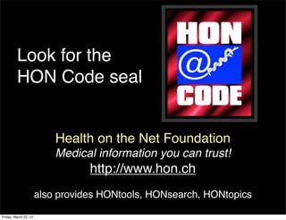 Look for the
         HON Code seal


                           Health on the Net Foundation
                           Medical information you can trust!
                                  http://www.hon.ch
                       also provides HONtools, HONsearch, HONtopics

Friday, March 22, 13
 