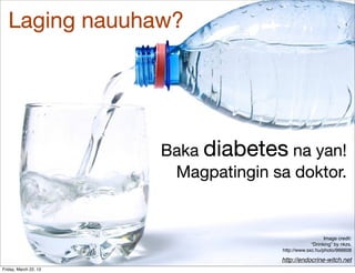 Laging nauuhaw?




                       Baka diabetes na yan!
                        Magpatingin sa doktor.


                                                         Image credit:
                                                   “Drinking” by nkzs,
                                      http://www.sxc.hu/photo/966608

                                     http://endocrine-witch.net
Friday, March 22, 13
 