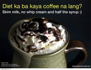 Diet ka ba kaya coﬀee na lang?
   Skim milk, no whip cream and half the syrup :)




 Image credit:
 “coffee bean cup” by angood,
 http://www.sxc.hu/photo/1005115           http://endocrine-witch.net
Friday, March 22, 13
 