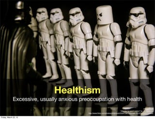 Healthism
              Excessive, usually anxious preoccupation with health
                                                                                                              Image credit
                                                                                  “(Maybe he won’t notice" by JD Hancock,
                                            http://www.ﬂickr.com/photos/jdhancock/3594736770/in/set-72157630447715866/

Friday, March 22, 13
 