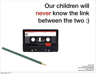 Our children will
                       never know the link
                        between the two :)




              ...