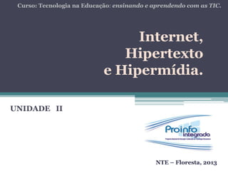 Internet,
Hipertexto
e Hipermídia.
UNIDADE II
Curso: Tecnologia na Educação: ensinando e aprendendo com as TIC.
NTE – Floresta, 2013
 