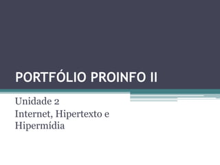 PORTFÓLIO PROINFO II
Unidade 2
Internet, Hipertexto e
Hipermídia
 