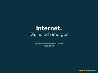 Internet.
Då, nu och imorgon
  Stockholms Universitet GI/IHR
          2008 10 30
 