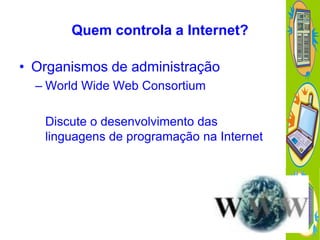 Quem controla a Internet?

• Organismos de administração
– World Wide Web Consortium
Discute o desenvolvimento das
linguagens de programação na Internet

 