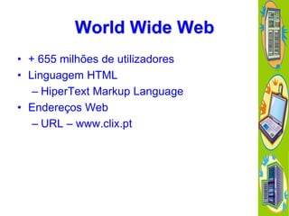 World Wide Web
• + 655 milhões de utilizadores
• Linguagem HTML
– HiperText Markup Language
• Endereços Web
– URL – www.clix.pt

 