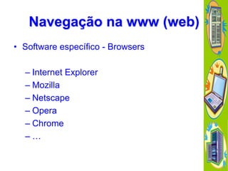 Navegação na www (web)
• Software específico - Browsers
– Internet Explorer
– Mozilla
– Netscape
– Opera
– Chrome
–…

 