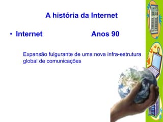 A história da Internet

• Internet

Anos 90

Expansão fulgurante de uma nova infra-estrutura
global de comunicações

 