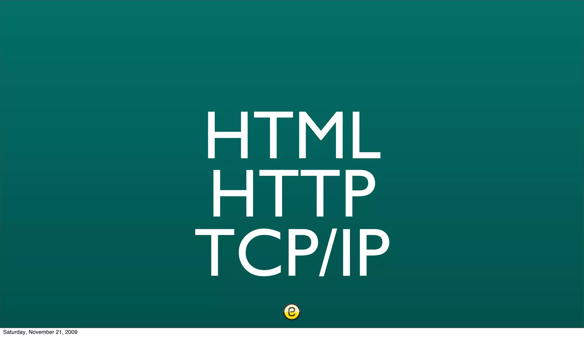 HTML
                              HTTP
                              TCP/IP
Saturday, November 21, 2009
 