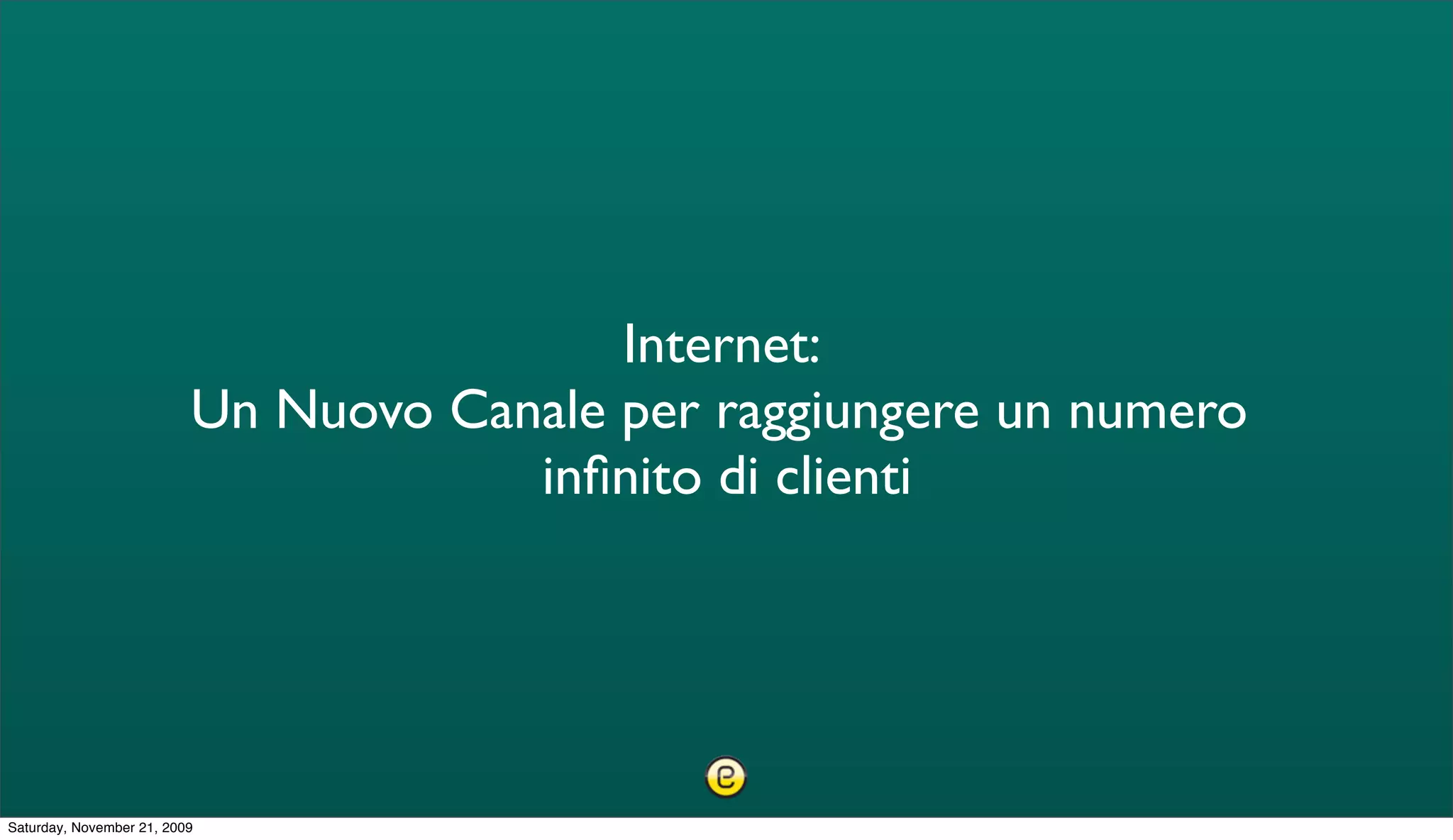 Internet:
                          Un Nuovo Canale per raggiungere un numero
                                      inﬁnito di clienti




Saturday, November 21, 2009
 