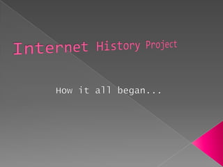 Internet History Project How it all began... 