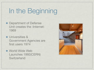 In the Beginning
Department of Defense
Unit creates the :Internet:
1969

Universities &
Government Agencies are
ﬁrst users 1974

World Wide Web
Launches 1992(CERN)
Switzerland
 