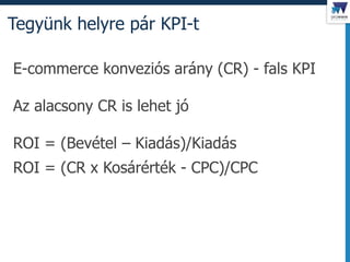 Tegyünk helyre pár KPI-t
E-commerce konveziós arány (CR) - fals KPI
Az alacsony CR is lehet jó
ROI = (Bevétel – Kiadás)/Kiadás
ROI = (CR x Kosárérték - CPC)/CPC
 