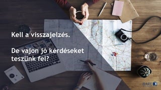 Kell a visszajelzés.
De vajon jó kérdéseket
teszünk fel?
 