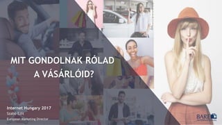 MIT GONDOLNAK RÓLAD
A VÁSÁRLÓID?
Internet Hungary 2017
Szabó Edit
European Marketing Director
 