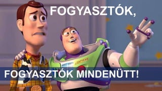 FOGYASZTÓK,
FOGYASZTÓK MINDENÜTT!
 