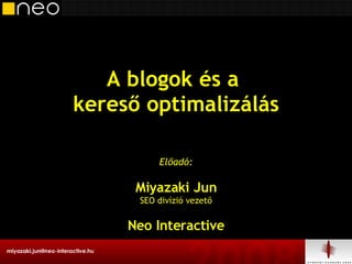 A blogok és a  kereső optimalizálás Előadó: Miyazaki Jun SEO divízió vezető Neo Interactive 
