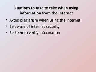 Cautions to take to take when using information from the internet Avoid plagiarism when using the internet Be aware of internet security Be keen to verify information 
