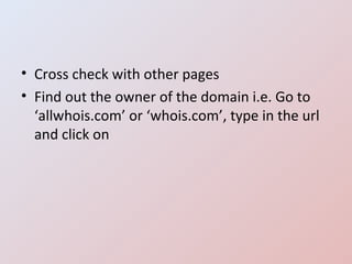 Cross check with other pages Find out the owner of the domain i.e. Go to ‘allwhois.com’ or ‘whois.com’, type in the url and click on 