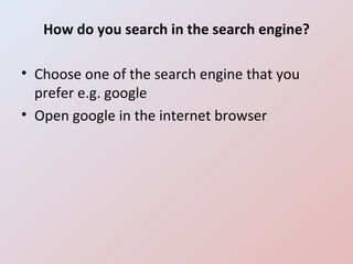 How do you search in the search engine? Choose one of the search engine that you prefer e.g. google Open google in the internet browser 