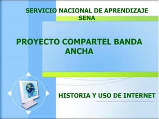 SERVICIO NACIONAL DE APRENDIZAJE SENA PROYECTO COMPARTEL BANDA ANCHA HISTORIA Y USO DE INTERNET 