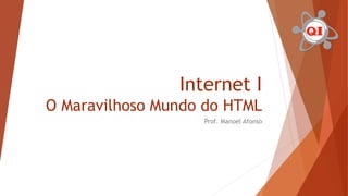 Internet I
O Maravilhoso Mundo do HTML
Prof. Manoel Afonso
 