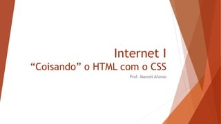 Internet I
“Coisando” o HTML com o CSS
Prof. Manoel Afonso
 