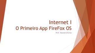 Internet I
O Primeiro App FireFox OS
Prof. Manoel Afonso
 