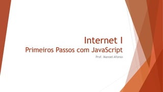 Internet I
Primeiros Passos com JavaScript
Prof. Manoel Afonso
 