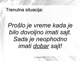 Trenutna situacija:


Prošlo je vreme kada je
bilo dovoljno imati sajt.
  Sada je neophodno
    imati dobar sajt!
              www.mmilan.com   2
 