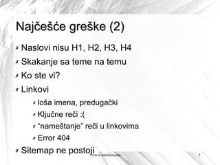 Najčešće greške (2)
✗   Naslovi nisu H1, H2, H3, H4
✗   Skakanje sa teme na temu
✗   Ko ste vi?
✗   Linkovi
       ✗   loša imena, predugački
       ✗   Ključne reči :(
       ✗   “nameštanje” reči u linkovima
       ✗   Error 404
✗   Sitemap ne postoji
                     www.mmilan.com        5
 