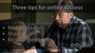 Three tips for online success
• Find your tribe
• Share
• Be your (best) self
@lizcable
cc: sciencesque - https://www.flickr.com/photos/74998608@N00
 