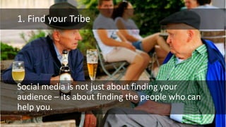 1. Find your Tribe
Social media is not just about finding your
audience – its about finding the people who can
help you.
cc: Hindrik S - https://www.flickr.com/photos/63991153@N00
 