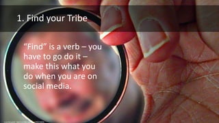 1. Find your Tribe
“Find” is a verb – you
have to go do it –
make this what you
do when you are on
social media.
cc: g d tошиѕнеиdе - https://www.flickr.com/photos/62802375@N00
 