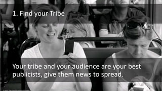 1. Find your Tribe
Your tribe and your audience are your best
publicists, give them news to spread.
cc: Hindrik S - https://www.flickr.com/photos/63991153@N00
 