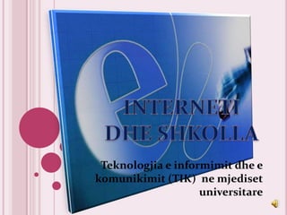 Teknologjia e informimitdhe e komunikimit (TIK)  ne mjedisetuniversitare INTERNETI DHE SHKOLLA 
