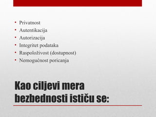 •   Privatnost
•   Autentikacija
•   Autorizacija
•   Integritet podataka
•   Raspoloživost (dostupnost)
•   Nemogućnost poricanja




Kao ciljevi mera
bezbednosti ističu se:
 