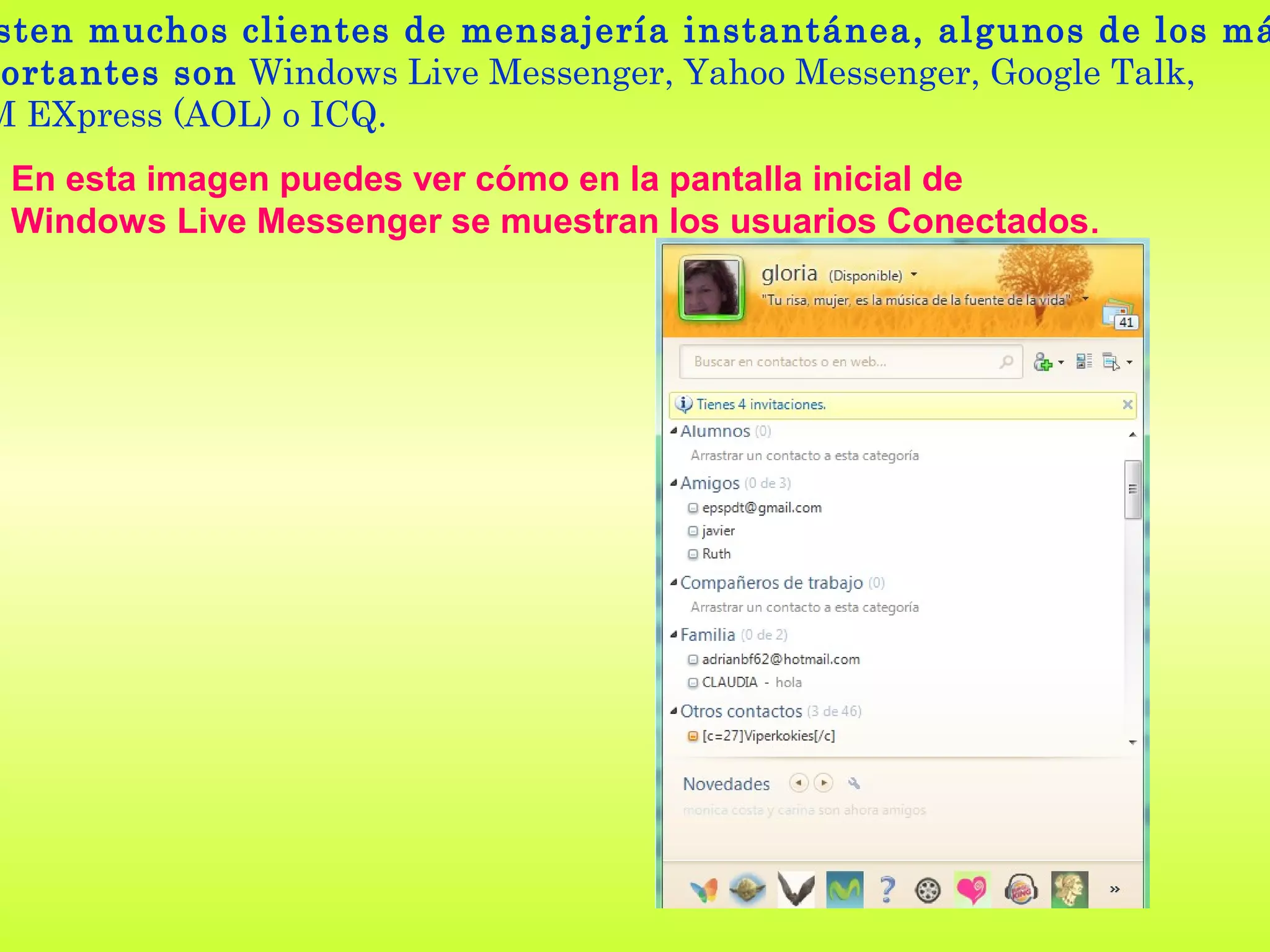 sten muchos clientes de mensajería instantánea, algunos de los má
 ortantes son Windows Live Messenger, Yahoo Messenger, Google Talk,
M EXpress (AOL) o ICQ.
 En esta imagen puedes ver cómo en la pantalla inicial de
 Windows Live Messenger se muestran los usuarios Conectados .
 