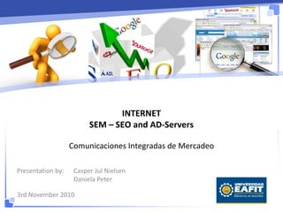 INTERNET
SEM – SEO and AD-Servers
Comunicaciones Integradas de Mercadeo
Presentation by: Casper Jul Nielsen
Daniela Peter
3rd November 2010
 