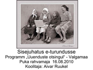 Sisejuhatus e-turundusse Programm „Uuenduste otsingul“ - Valgamaa Puka rahvamaja  16.08.2010 Koolitaja: Aivar Ruukel 
