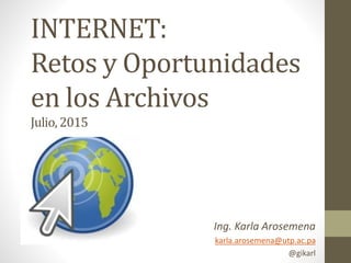 INTERNET:
Retos y Oportunidades
en los Archivos
Julio,2015
Ing. Karla Arosemena
karla.arosemena@utp.ac.pa
@gikarl
 