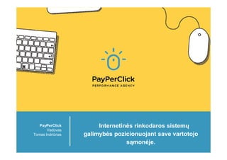 PayPerClick
Vadovas
Tomas Indriūnas

Internetinės rinkodaros sistemų
galimybės pozicionuojant save vartotojo
sąmonėje.

 